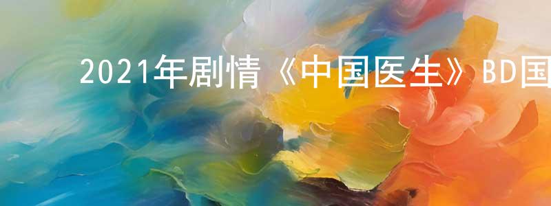 ﻿曾祥慧发布﻿2021年剧情《中国医生》BD国语中字迅雷下载_电影天堂